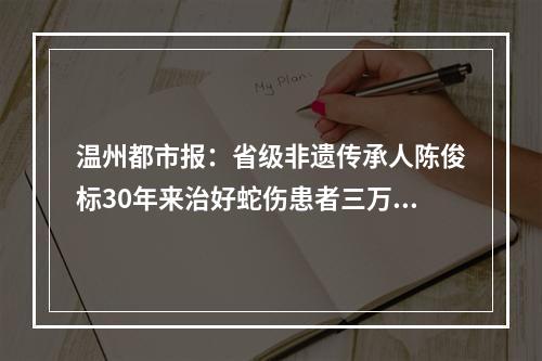 温州都市报：省级非遗传承人陈俊标30年来治好蛇伤患者三万余人，无一例死亡或致残