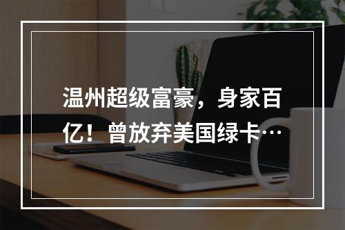 温州超级富豪，身家百亿！曾放弃美国绿卡…