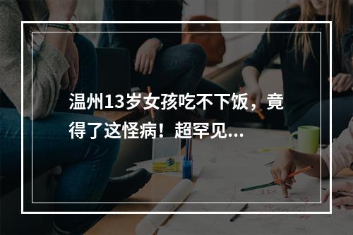 温州13岁女孩吃不下饭，竟得了这怪病！超罕见...