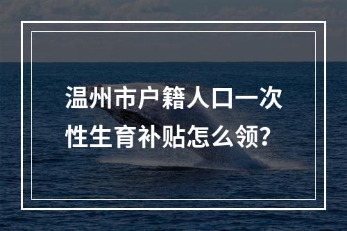 温州市户籍人口一次性生育补贴怎么领？