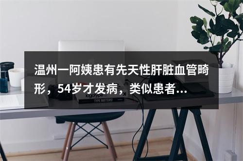 温州一阿姨患有先天性肝脏血管畸形，54岁才发病，类似患者在儿童时期就可能 ...