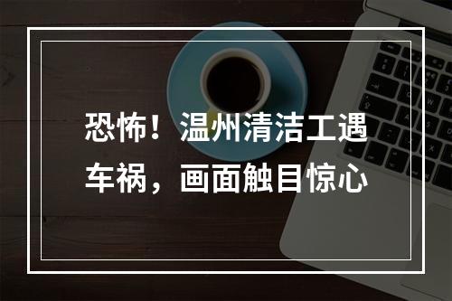 恐怖！温州清洁工遇车祸，画面触目惊心