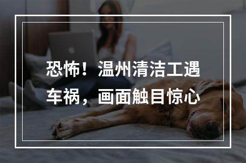 恐怖！温州清洁工遇车祸，画面触目惊心
