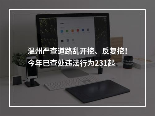 温州严查道路乱开挖、反复挖！今年已查处违法行为231起