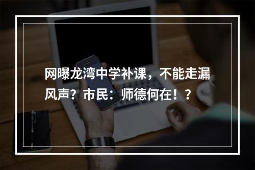 网曝龙湾中学补课，不能走漏风声？市民：师德何在！？