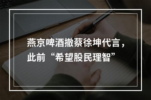 燕京啤酒撤蔡徐坤代言，此前“希望股民理智”