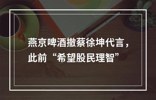 燕京啤酒撤蔡徐坤代言，此前“希望股民理智”