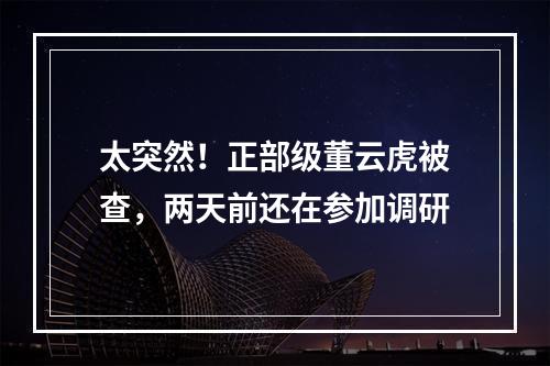 太突然！正部级董云虎被查，两天前还在参加调研