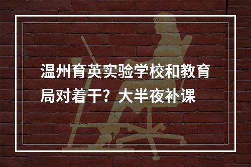 温州育英实验学校和教育局对着干？大半夜补课
