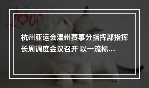 杭州亚运会温州赛事分指挥部指挥长周调度会议召开 以一流标准展示温州赛区最佳风采