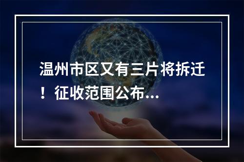 温州市区又有三片将拆迁！征收范围公布...