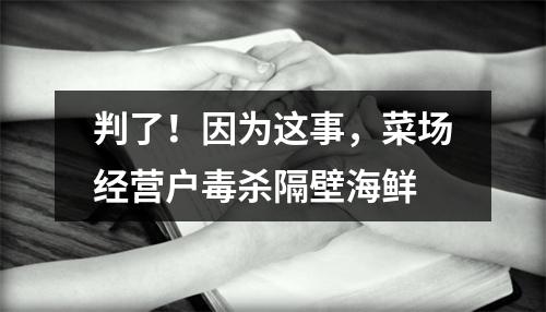 判了！因为这事，菜场经营户毒杀隔壁海鲜
