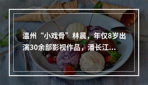 温州“小戏骨”林晨，年仅8岁出演30余部影视作品，潘长江送他外号“林一条 ...