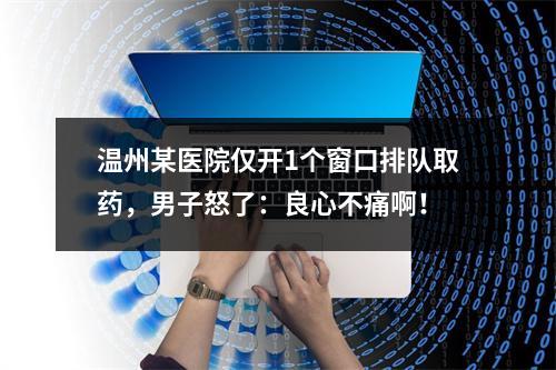 温州某医院仅开1个窗口排队取药，男子怒了：良心不痛啊！