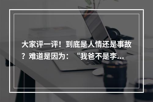 大家评一评！到底是人情还是事故？难道是因为：“我爸不是李刚”
