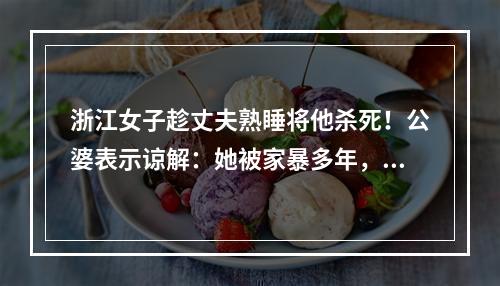 浙江女子趁丈夫熟睡将他杀死！公婆表示谅解：她被家暴多年，还有4个娃要养！