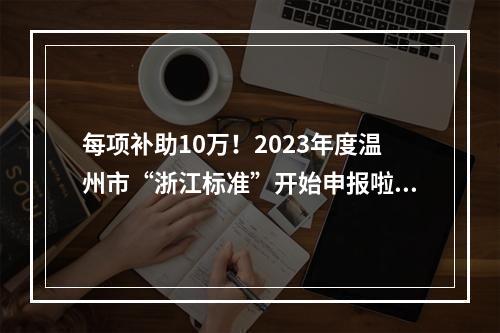 每项补助10万！2023年度温州市“浙江标准”开始申报啦！