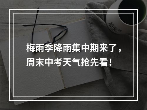 梅雨季降雨集中期来了，周末中考天气抢先看！