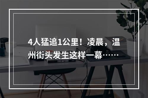 4人猛追1公里！凌晨，温州街头发生这样一幕……