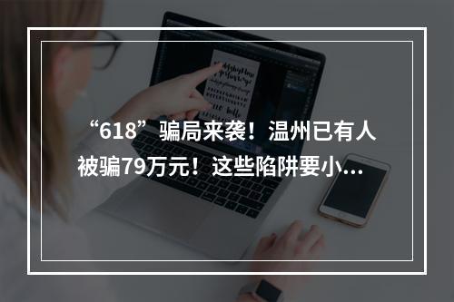 “618”骗局来袭！温州已有人被骗79万元！这些陷阱要小心…