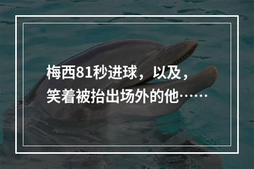 梅西81秒进球，以及，笑着被抬出场外的他……