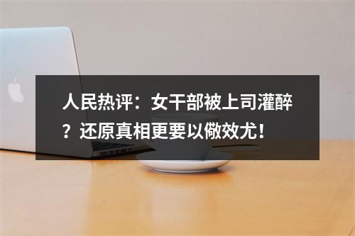 人民热评：女干部被上司灌醉？还原真相更要以儆效尤！