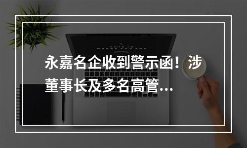 永嘉名企收到警示函！涉董事长及多名高管...