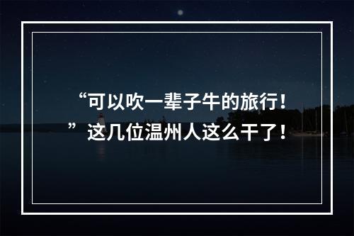 “可以吹一辈子牛的旅行！”这几位温州人这么干了！