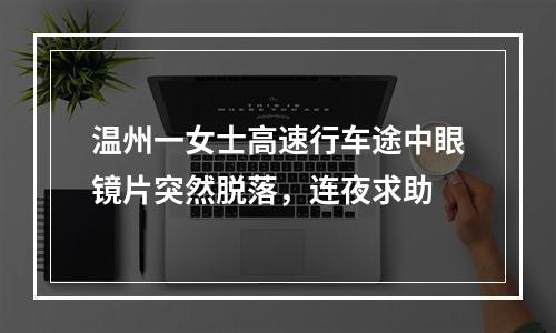 温州一女士高速行车途中眼镜片突然脱落，连夜求助