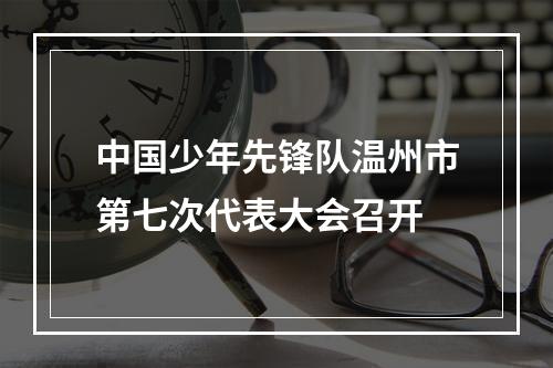 中国少年先锋队温州市第七次代表大会召开