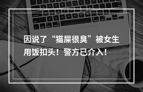 因说了“猫屎很臭”被女生用饭扣头！警方已介入！