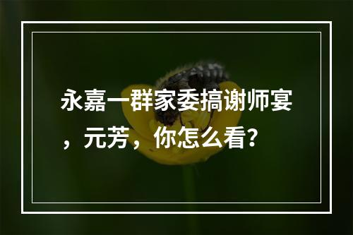 永嘉一群家委搞谢师宴，元芳，你怎么看？