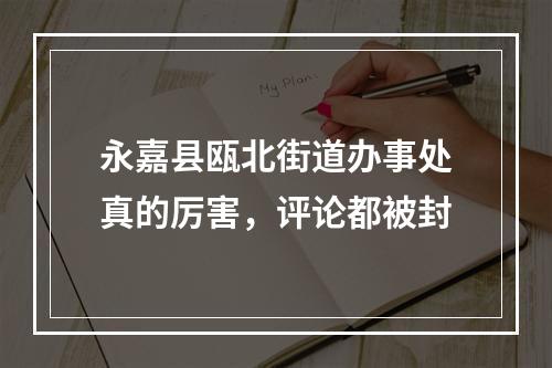 永嘉县瓯北街道办事处真的厉害，评论都被封