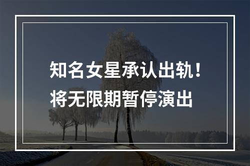 知名女星承认出轨！将无限期暂停演出