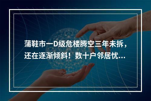 蒲鞋市一D级危楼腾空三年未拆，还在逐渐倾斜！数十户邻居忧心遭殃联名求助…