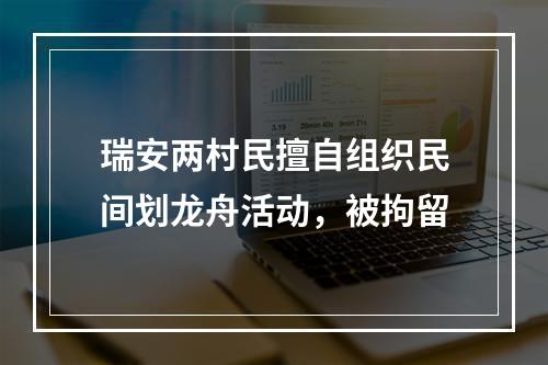 瑞安两村民擅自组织民间划龙舟活动，被拘留