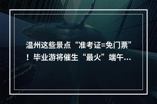 温州这些景点“准考证=免门票”！毕业游将催生“最火”端午…
