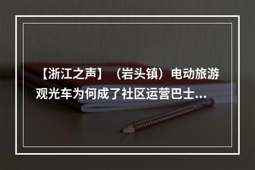 【浙江之声】（岩头镇）电动旅游观光车为何成了社区运营巴士？