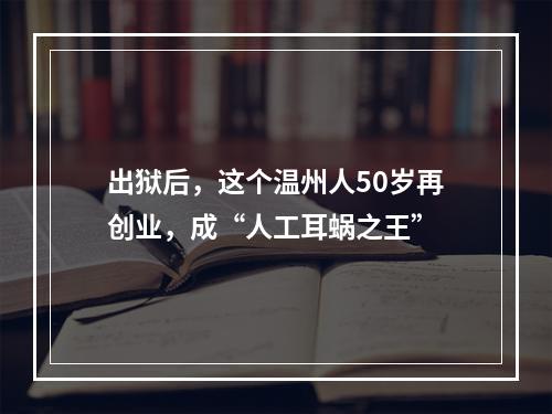 出狱后，这个温州人50岁再创业，成“人工耳蜗之王”