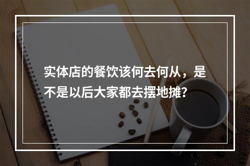 实体店的餐饮该何去何从，是不是以后大家都去摆地摊？