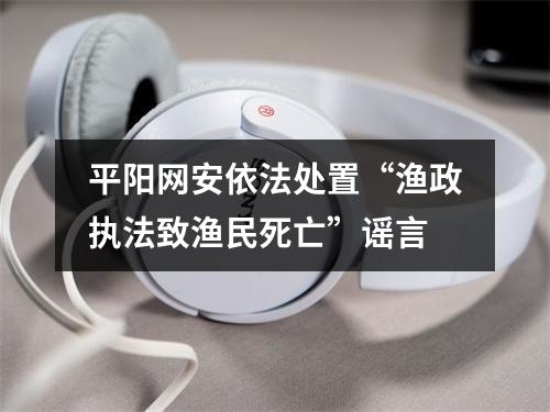 平阳网安依法处置“渔政执法致渔民死亡”谣言