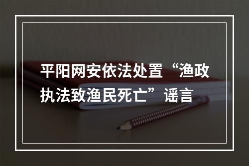 平阳网安依法处置“渔政执法致渔民死亡”谣言