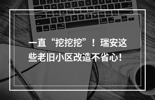 一直“挖挖挖”！瑞安这些老旧小区改造不省心！