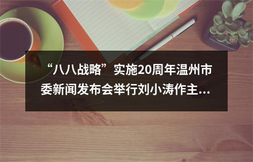 “八八战略”实施20周年温州市委新闻发布会举行刘小涛作主题发布并答记者问