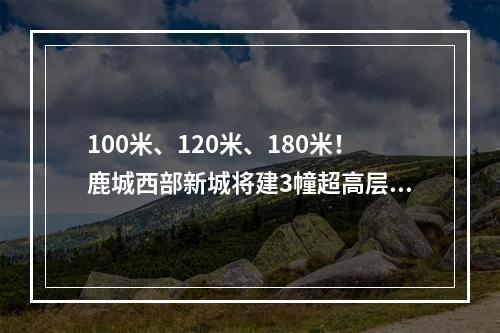100米、120米、180米！鹿城西部新城将建3幢超高层！