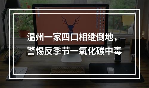 温州一家四口相继倒地，警惕反季节一氧化碳中毒