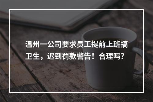 温州一公司要求员工提前上班搞卫生，迟到罚款警告！合理吗？