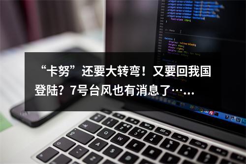 “卡努”还要大转弯！又要回我国登陆？7号台风也有消息了……