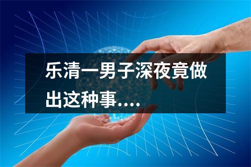 乐清一男子深夜竟做出这种事....
