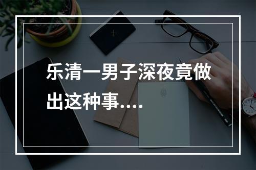乐清一男子深夜竟做出这种事....